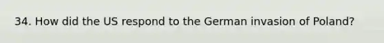 34. How did the US respond to the German invasion of Poland?