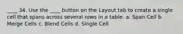 ____ 34. Use the ____ button on the Layout tab to create a single cell that spans across several rows in a table. a. Span Cell b. Merge Cells c. Blend Cells d. Single Cell