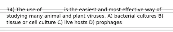 34) The use of ________ is the easiest and most effective way of studying many animal and plant viruses. A) bacterial cultures B) tissue or cell culture C) live hosts D) prophages