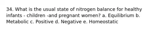 34. What is the usual state of nitrogen balance for healthy infants - children -and pregnant women? a. Equilibrium b. Metabolic c. Positive d. Negative e. Homeostatic