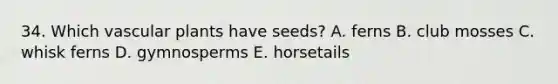 34. Which vascular plants have seeds? A. ferns B. club mosses C. whisk ferns D. gymnosperms E. horsetails