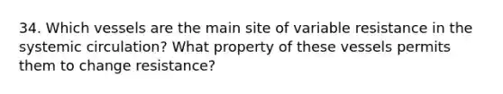 34. Which vessels are the main site of variable resistance in the systemic circulation? What property of these vessels permits them to change resistance?