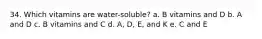 34. Which vitamins are water-soluble? a. B vitamins and D b. A and D c. B vitamins and C d. A, D, E, and K e. C and E