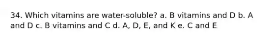 34. Which vitamins are water-soluble? a. B vitamins and D b. A and D c. B vitamins and C d. A, D, E, and K e. C and E