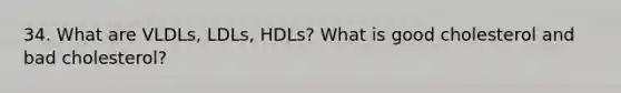 34. What are VLDLs, LDLs, HDLs? What is good cholesterol and bad cholesterol?