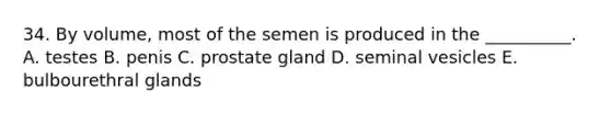 34. By volume, most of the semen is produced in the __________. A. testes B. penis C. prostate gland D. seminal vesicles E. bulbourethral glands