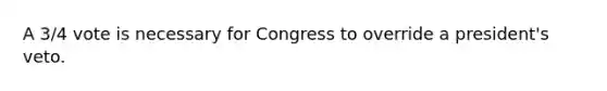 A 3/4 vote is necessary for Congress to override a president's veto.