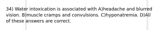 34) Water intoxication is associated with A)headache and blurred vision. B)muscle cramps and convulsions. C)hyponatremia. D)All of these answers are correct.