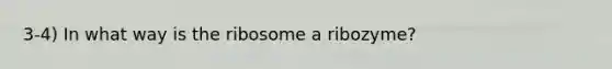 3-4) In what way is the ribosome a ribozyme?