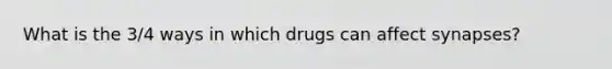 What is the 3/4 ways in which drugs can affect synapses?