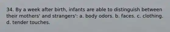 34. By a week after birth, infants are able to distinguish between their mothers' and strangers': a. body odors. b. faces. c. clothing. d. tender touches.