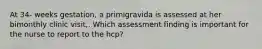 At 34- weeks gestation, a primigravida is assessed at her bimonthly clinic visit,. Which assessment finding is important for the nurse to report to the hcp?