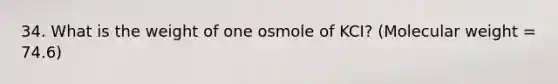 34. What is the weight of one osmole of KCI? (Molecular weight = 74.6)