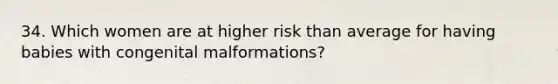 34. Which women are at higher risk than average for having babies with congenital malformations?