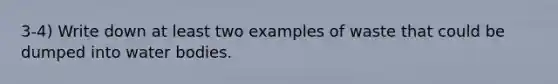 3-4) Write down at least two examples of waste that could be dumped into water bodies.