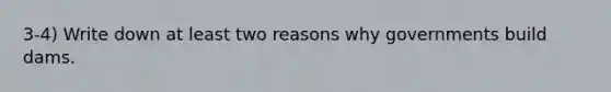 3-4) Write down at least two reasons why governments build dams.