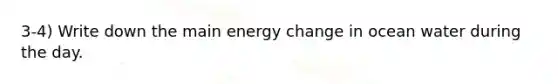 3-4) Write down the main energy change in ocean water during the day.