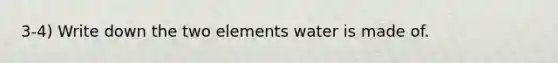 3-4) Write down the two elements water is made of.