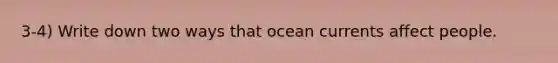 3-4) Write down two ways that ocean currents affect people.