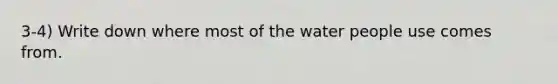 3-4) Write down where most of the water people use comes from.