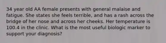 34 year old AA female presents with general malaise and fatigue. She states she feels terrible, and has a rash across the bridge of her nose and across her cheeks. Her temperature is 100.4 in the clinic. What is the most useful biologic marker to support your diagnosis?