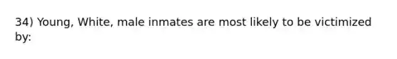 34) Young, White, male inmates are most likely to be victimized by: