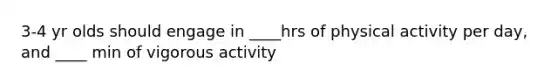 3-4 yr olds should engage in ____hrs of physical activity per day, and ____ min of vigorous activity