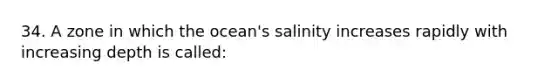 34. A zone in which the ocean's salinity increases rapidly with increasing depth is called: