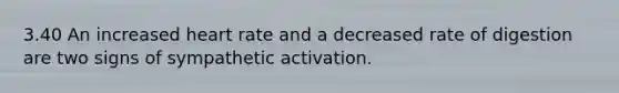 3.40 An increased heart rate and a decreased rate of digestion are two signs of sympathetic activation.