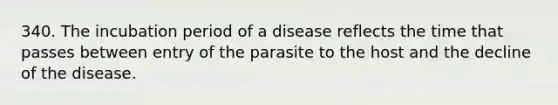 340. The incubation period of a disease reflects the time that passes between entry of the parasite to the host and the decline of the disease.