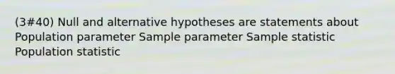 (3#40) Null and alternative hypotheses are statements about Population parameter Sample parameter Sample statistic Population statistic