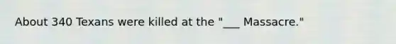 About 340 Texans were killed at the "___ Massacre."