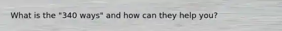 What is the "340 ways" and how can they help you?