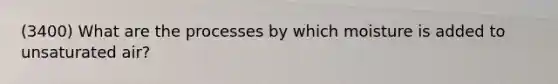 (3400) What are the processes by which moisture is added to unsaturated air?