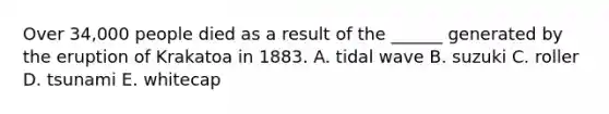 Over 34,000 people died as a result of the ______ generated by the eruption of Krakatoa in 1883. A. tidal wave B. suzuki C. roller D. tsunami E. whitecap