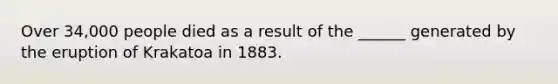 Over 34,000 people died as a result of the ______ generated by the eruption of Krakatoa in 1883.