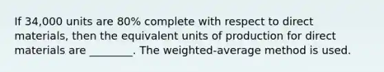 If 34,000 units are 80% complete with respect to direct materials, then the equivalent units of production for direct materials are ________. The weighted-average method is used.