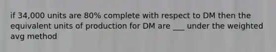 if 34,000 units are 80% complete with respect to DM then the equivalent units of production for DM are ___ under the weighted avg method