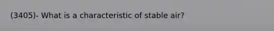 (3405)- What is a characteristic of stable air?