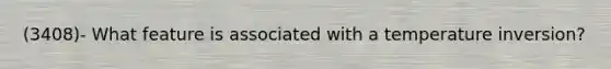 (3408)- What feature is associated with a temperature inversion?