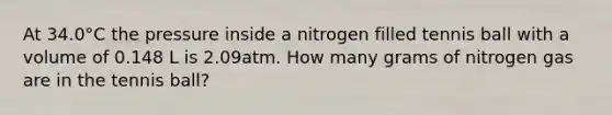 At 34.0°C the pressure inside a nitrogen filled tennis ball with a volume of 0.148 L is 2.09atm. How many grams of nitrogen gas are in the tennis ball?