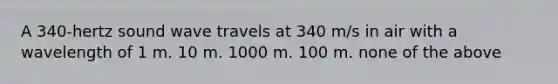 A 340-hertz sound wave travels at 340 m/s in air with a wavelength of 1 m. 10 m. 1000 m. 100 m. none of the above