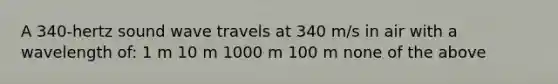 A 340-hertz sound wave travels at 340 m/s in air with a wavelength of: 1 m 10 m 1000 m 100 m none of the above