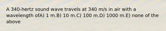 A 340-hertz sound wave travels at 340 m/s in air with a wavelength ofA) 1 m.B) 10 m.C) 100 m.D) 1000 m.E) none of the above