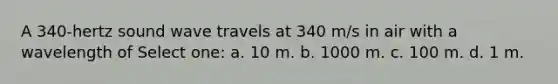 A 340-hertz sound wave travels at 340 m/s in air with a wavelength of Select one: a. 10 m. b. 1000 m. c. 100 m. d. 1 m.