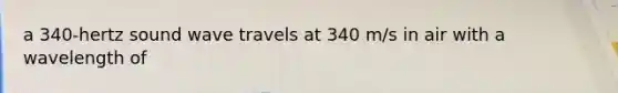 a 340-hertz sound wave travels at 340 m/s in air with a wavelength of