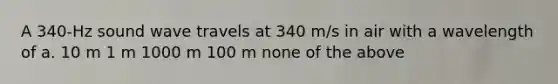 A 340-Hz sound wave travels at 340 m/s in air with a wavelength of a. 10 m 1 m 1000 m 100 m none of the above