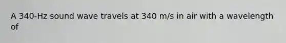 A 340-Hz sound wave travels at 340 m/s in air with a wavelength of