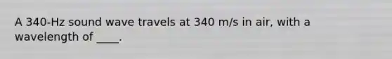A 340-Hz sound wave travels at 340 m/s in air, with a wavelength of ____.