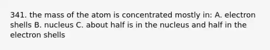 341. the mass of the atom is concentrated mostly in: A. electron shells B. nucleus C. about half is in the nucleus and half in the electron shells